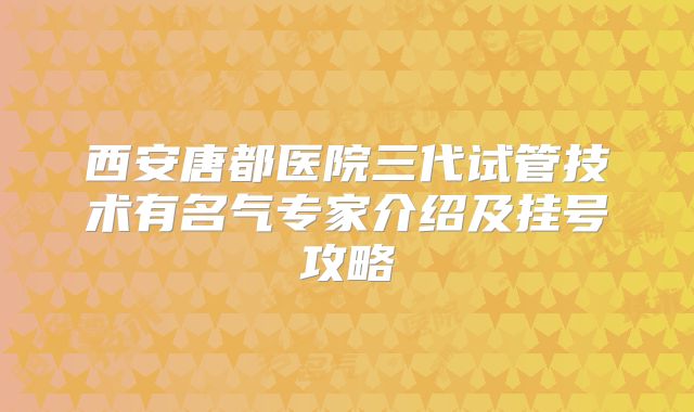 西安唐都医院三代试管技术有名气专家介绍及挂号攻略