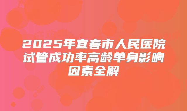 2025年宜春市人民医院试管成功率高龄单身影响因素全解