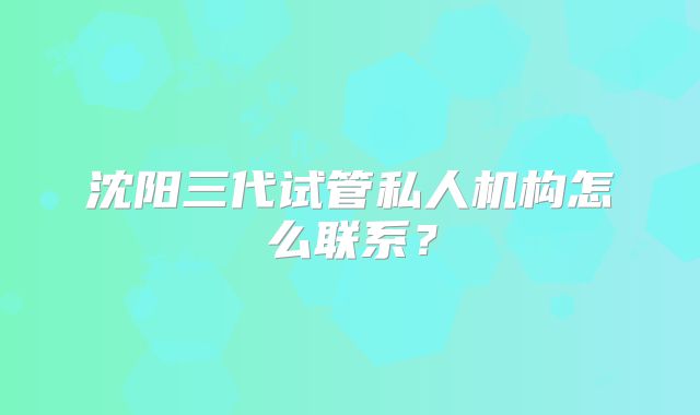 沈阳三代试管私人机构怎么联系？