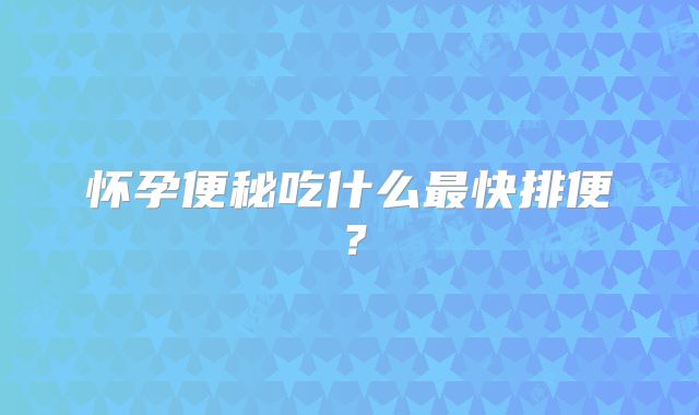 怀孕便秘吃什么最快排便？