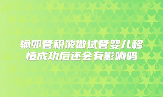 输卵管积液做试管婴儿移植成功后还会有影响吗
