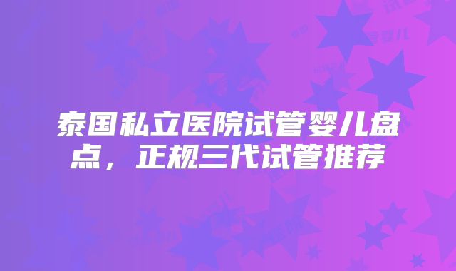 泰国私立医院试管婴儿盘点，正规三代试管推荐