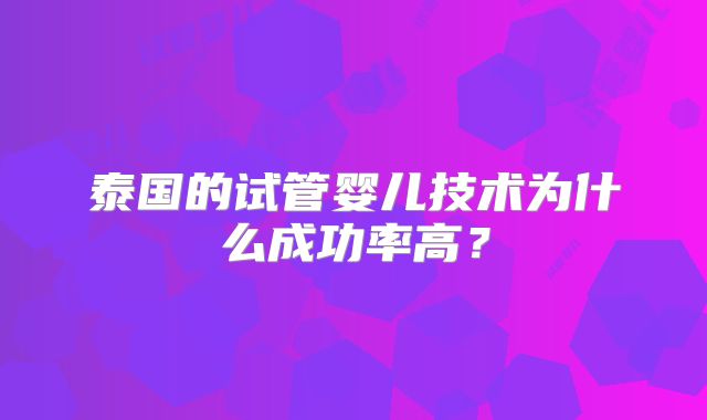 泰国的试管婴儿技术为什么成功率高?