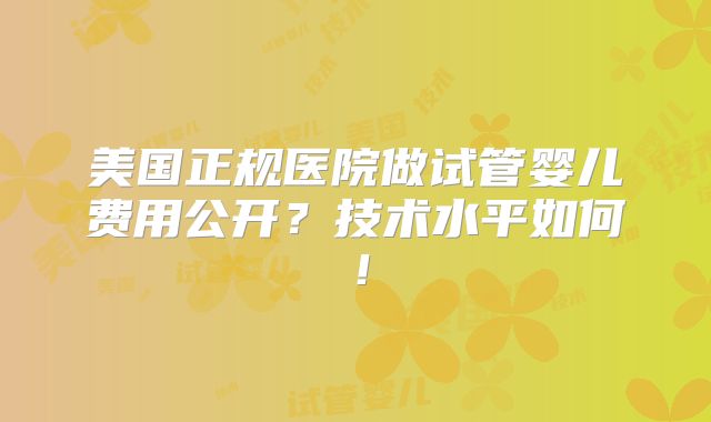美国正规医院做试管婴儿费用公开?技术水平如何!