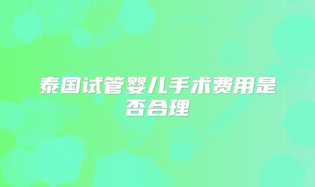 泰国试管婴儿手术费用是否合理