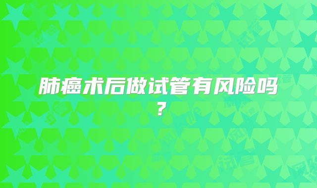 肺癌术后做试管有风险吗？