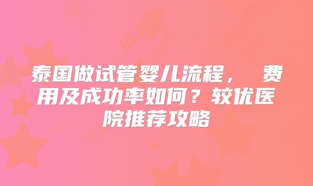 泰国做试管婴儿流程， 费用及成功率如何？较优医院推荐攻略