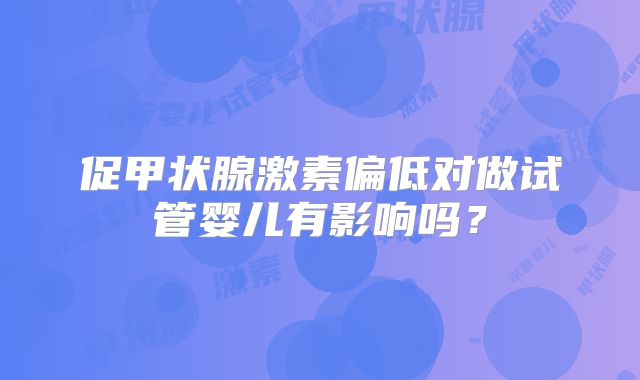 促甲状腺激素偏低对做试管婴儿有影响吗?
