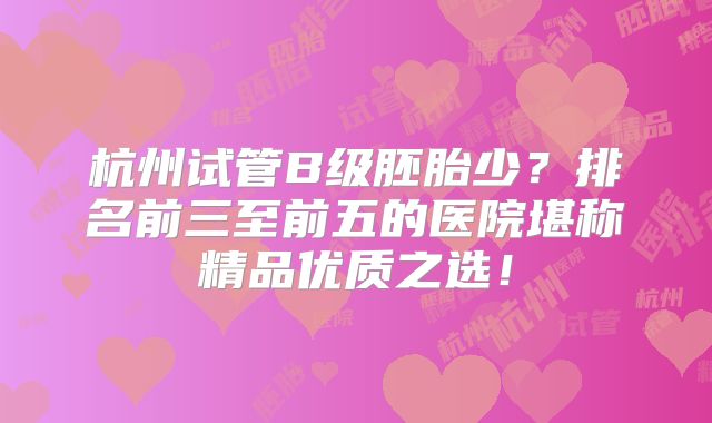 杭州试管B级胚胎少？排名前三至前五的医院堪称精品优质之选！