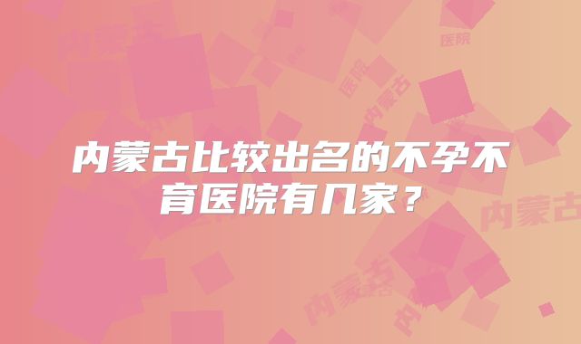 内蒙古比较出名的不孕不育医院有几家？