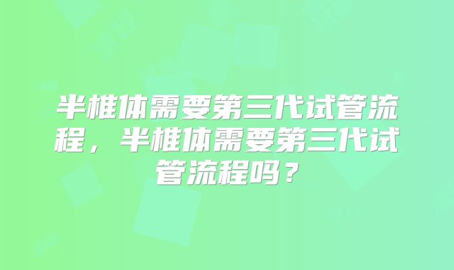 半椎体需要第三代试管流程,半椎体需要第三代试管流程吗?
