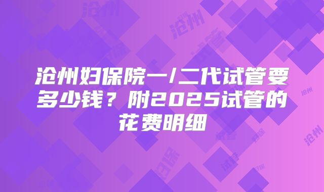 沧州妇保院一/二代试管要多少钱?附2025试管的花费明细