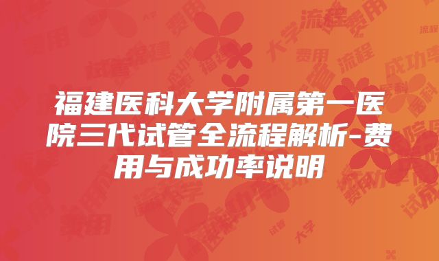 福建医科大学附属第一医院三代试管全流程解析-费用与成功率说明