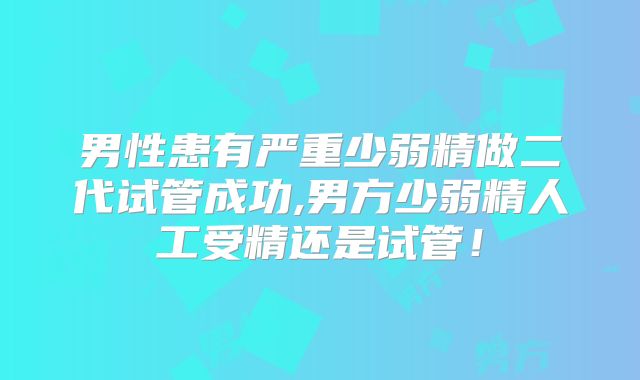 男性患有严重少弱精做二代试管成功,男方少弱精人工受精还是试管！