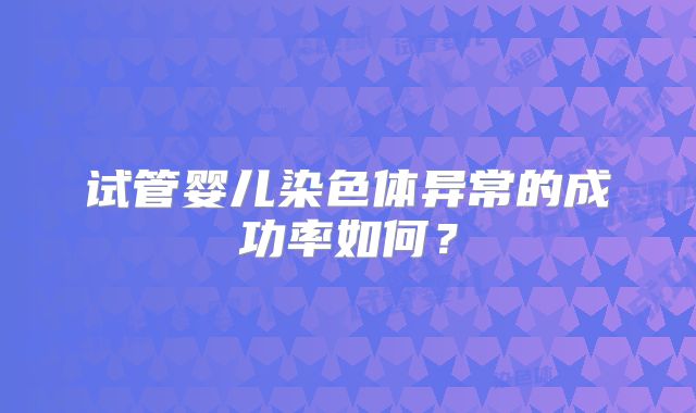 试管婴儿染色体异常的成功率如何？