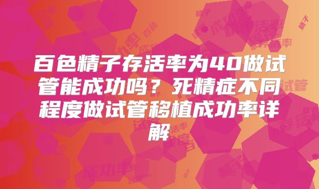 百色精子存活率为40做试管能成功吗?死精症不同程度做试管移植成功率详解