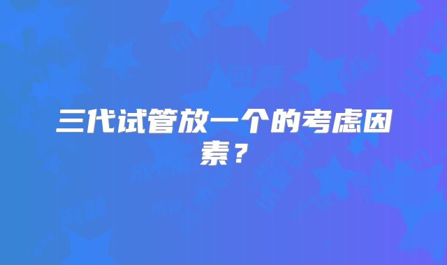 三代试管放一个的考虑因素？