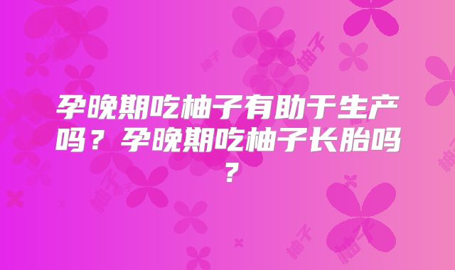 孕晚期吃柚子有助于生产吗？孕晚期吃柚子长胎吗？
