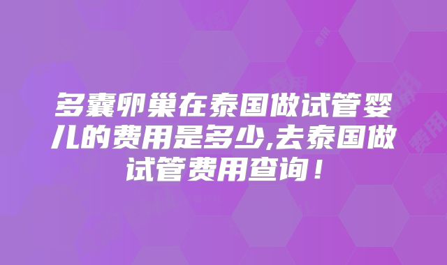 多囊卵巢在泰国做试管婴儿的费用是多少,去泰国做试管费用查询！