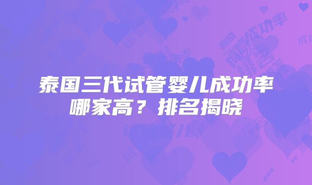 泰国三代试管婴儿成功率哪家高？排名揭晓