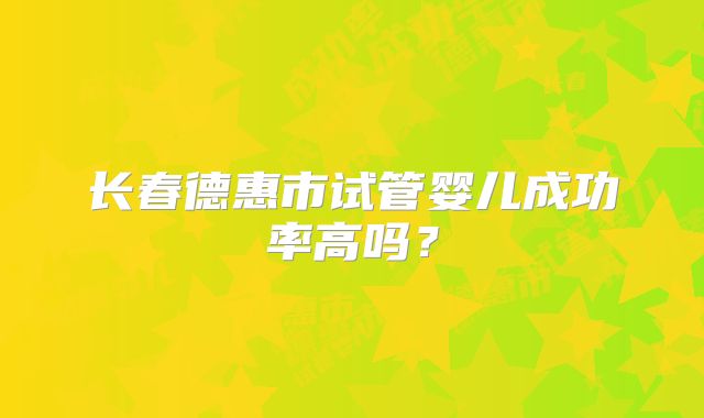 长春德惠市试管婴儿成功率高吗?