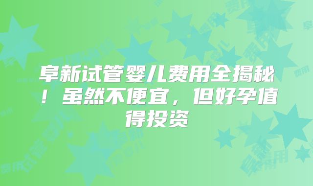 阜新试管婴儿费用全揭秘!虽然不便宜,但好孕值得投资