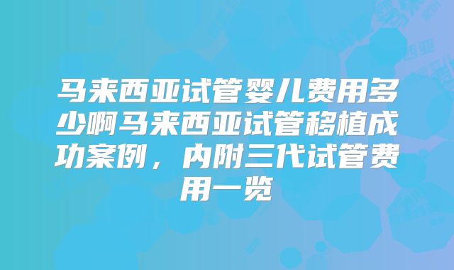 马来西亚试管婴儿费用多少啊马来西亚试管移植成功案例,内附三代试管费用一览