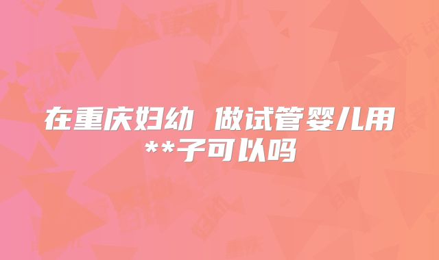 在重庆妇幼 做试管婴儿用**子可以吗