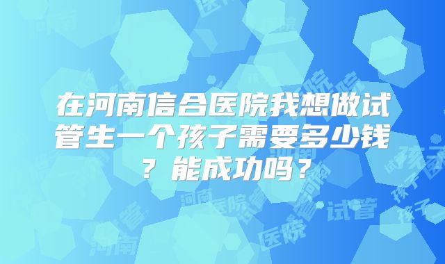 在河南信合医院我想做试管生一个孩子需要多少钱?能成功吗?