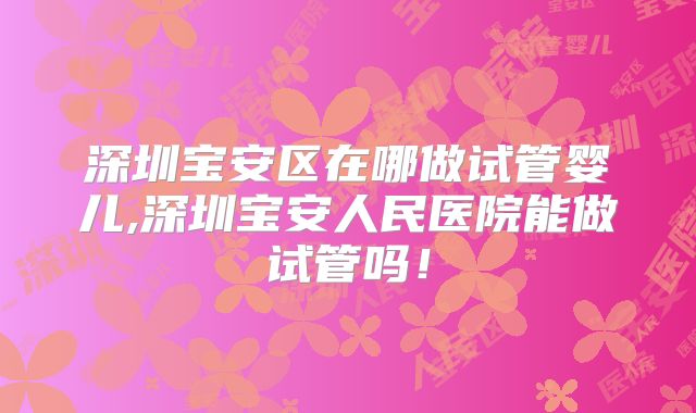 深圳宝安区在哪做试管婴儿,深圳宝安人民医院能做试管吗！