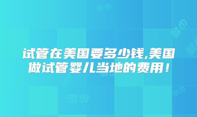 试管在美国要多少钱,美国做试管婴儿当地的费用！