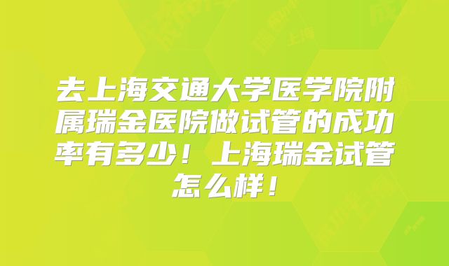 去上海交通大学医学院附属瑞金医院做试管的成功率有多少！上海瑞金试管怎么样！