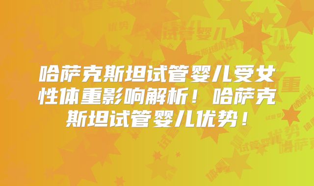 哈萨克斯坦试管婴儿受女性体重影响解析！哈萨克斯坦试管婴儿优势！