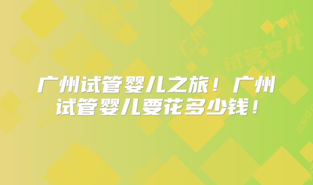 广州试管婴儿之旅！广州试管婴儿要花多少钱！