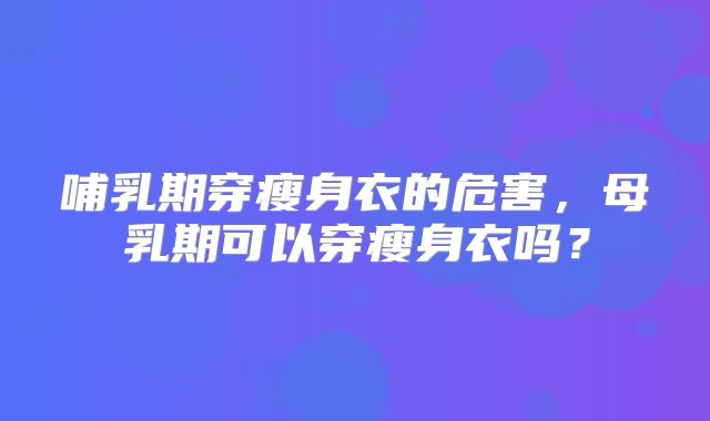 哺乳期穿瘦身衣的危害，母乳期可以穿瘦身衣吗？