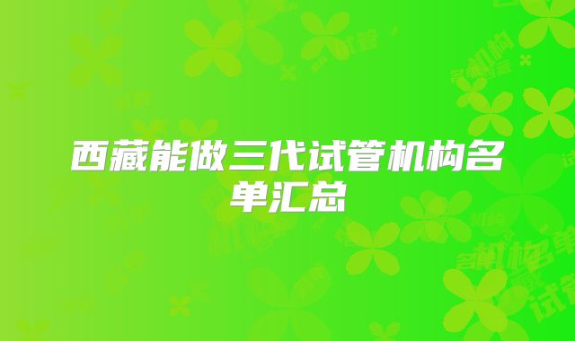 西藏能做三代试管机构名单汇总
