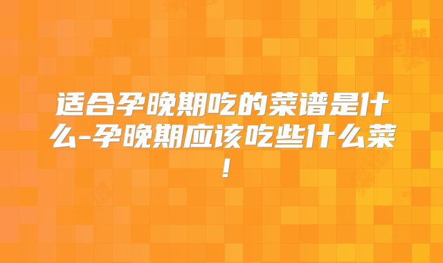 适合孕晚期吃的菜谱是什么-孕晚期应该吃些什么菜！