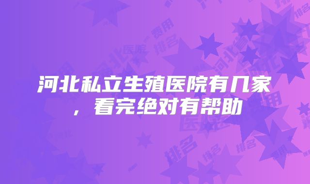 河北私立生殖医院有几家，看完绝对有帮助