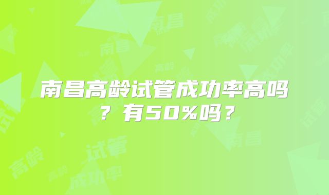 南昌高龄试管成功率高吗？有50%吗？