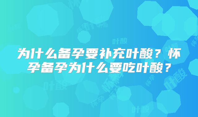 为什么备孕要补充叶酸?怀孕备孕为什么要吃叶酸?