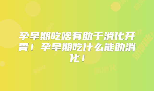 孕早期吃啥有助于消化开胃!孕早期吃什么能助消化!