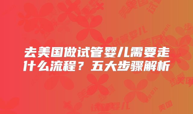 去美国做试管婴儿需要走什么流程？五大步骤解析