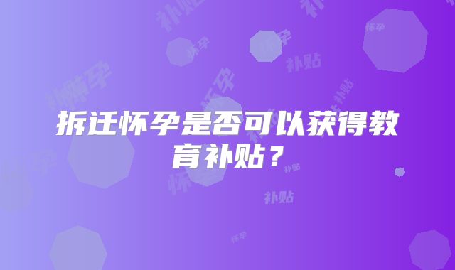 拆迁怀孕是否可以获得教育补贴？