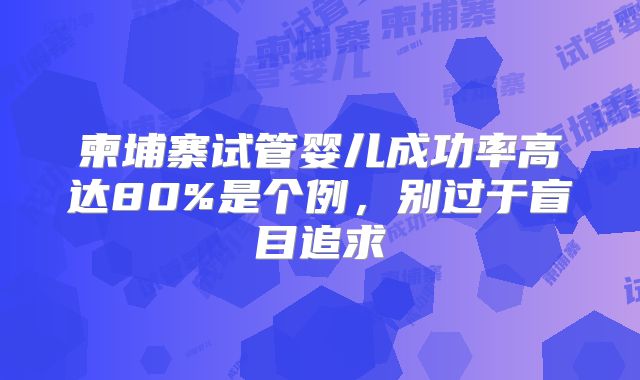 柬埔寨试管婴儿成功率高达80%是个例,别过于盲目追求