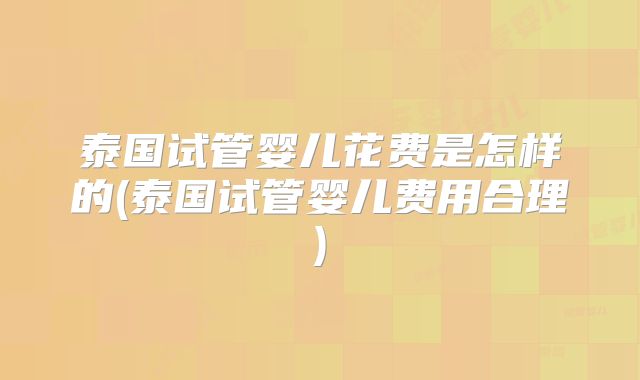 泰国试管婴儿花费是怎样的(泰国试管婴儿费用合理)