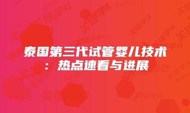 泰国第三代试管婴儿技术:热点速看与进展
