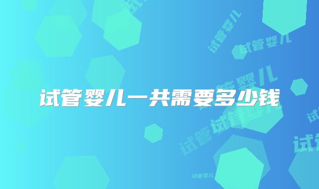 试管婴儿一共需要多少钱