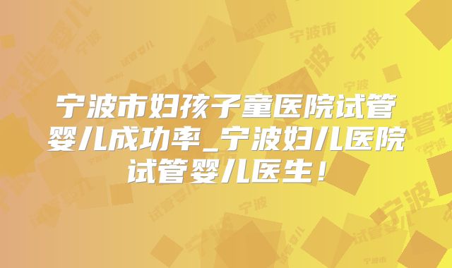 宁波市妇孩子童医院试管婴儿成功率_宁波妇儿医院试管婴儿医生！