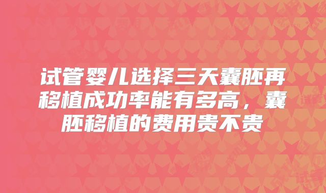 试管婴儿选择三天囊胚再移植成功率能有多高,囊胚移植的费用贵不贵