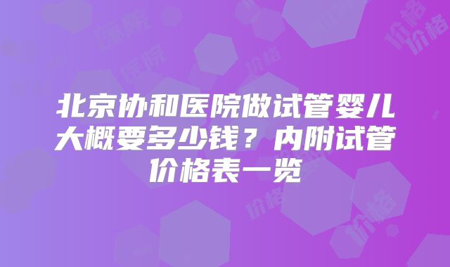 北京协和医院做试管婴儿大概要多少钱？内附试管价格表一览